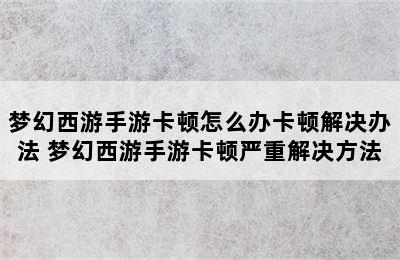 梦幻西游手游卡顿怎么办卡顿解决办法 梦幻西游手游卡顿严重解决方法